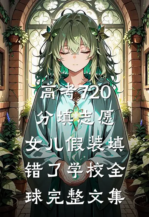 高考720分填志愿，女儿假装填错了学校全球完整文集
