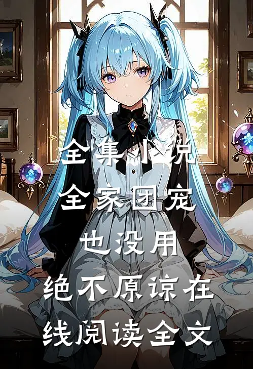 全集小说全家团宠也没用,绝不原谅在线阅读全文