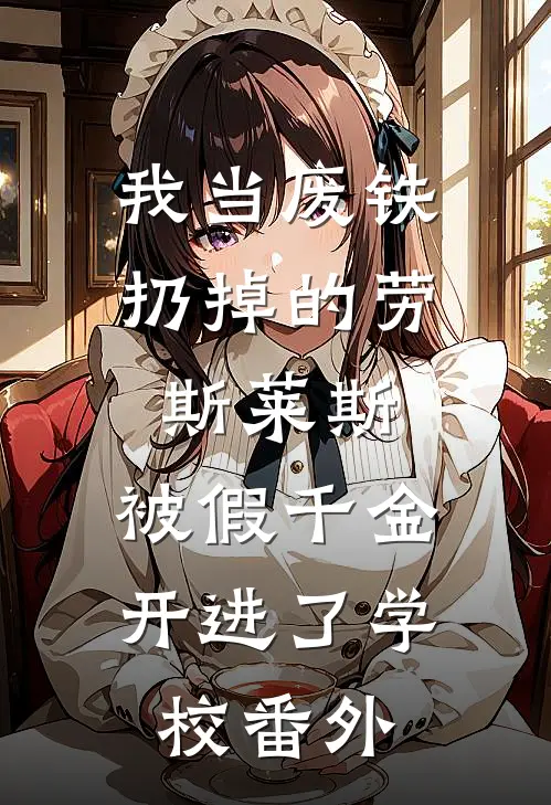 我当废铁扔掉的劳斯莱斯，被假千金开进了学校 番外