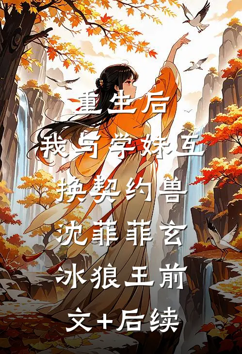 重生后，我与学妹互换契约兽沈菲菲玄冰狼王前文+后续