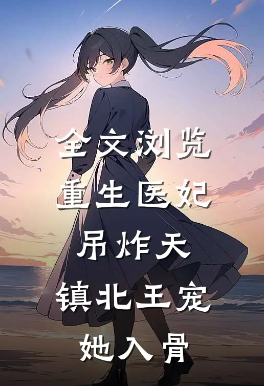 全文浏览重生医妃吊炸天，镇北王宠她入骨