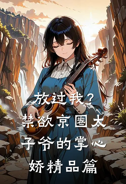 放过我？禁欲京圈太子爷的掌心娇精品篇