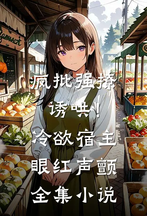 疯批强撩诱哄！冷欲宿主眼红声颤全集小说