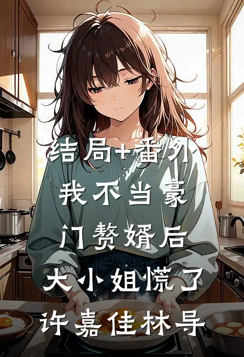 结局+番外我不当豪门赘婿后，大小姐慌了许嘉佳林导