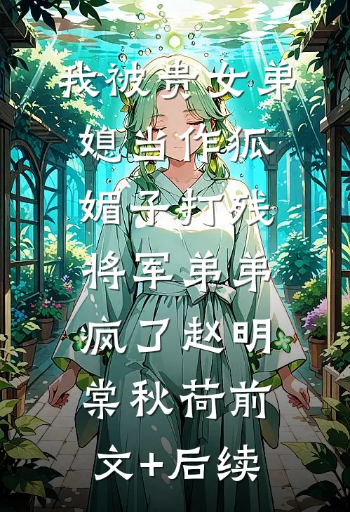 我被贵女弟媳当作狐媚子打残，将军弟弟疯了赵明棠秋荷前文+后续