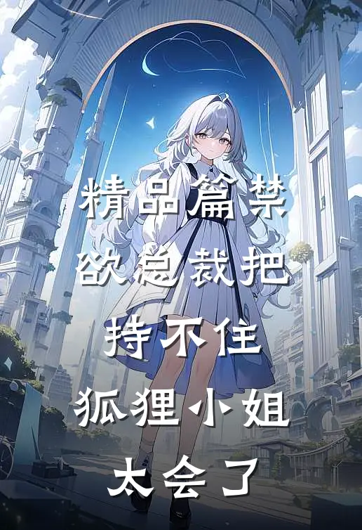 精品篇禁欲总裁把持不住,狐狸小姐太会了