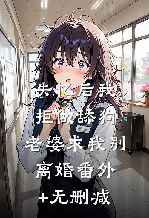 失忆后我拒做舔狗，老婆求我别离婚番外+无删减