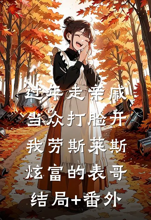 过年走亲戚，当众打脸开我劳斯莱斯炫富的表哥结局+番外