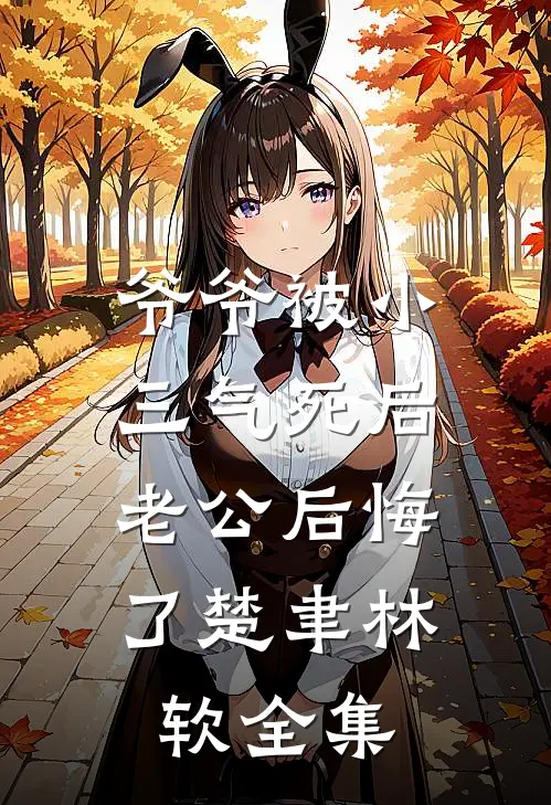 爷爷被小三气死后，老公后悔了楚聿林软 全集