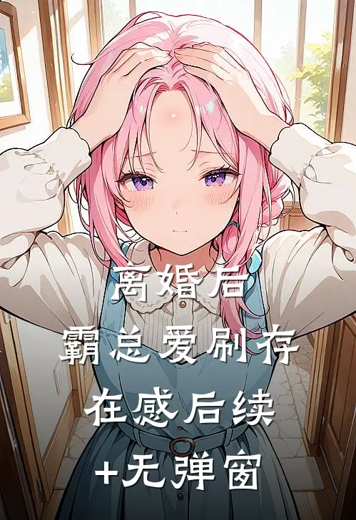 离婚后，霸总爱刷存在感后续+无弹窗