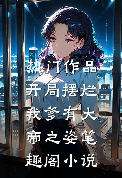 热门作品开局摆烂,我爹有大帝之姿笔趣阁小说