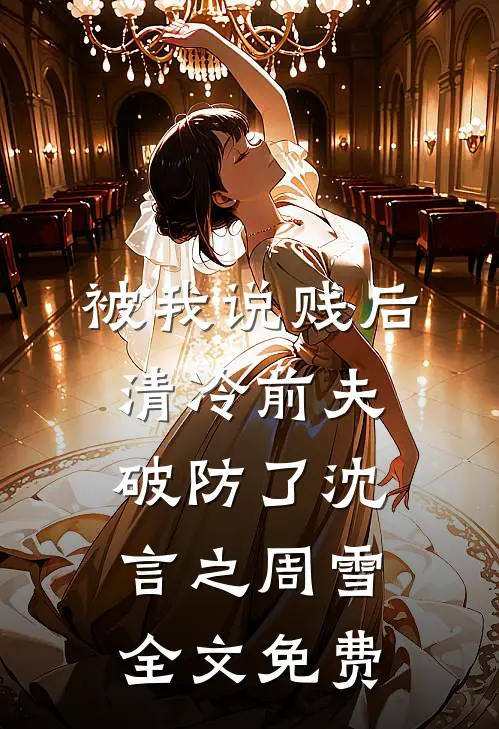 被我说贱后，清冷前夫破防了沈言之周雪全文免费