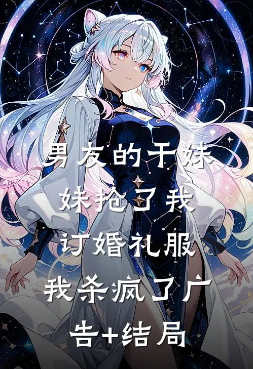 男友的干妹妹抢了我订婚礼服，我杀疯了广告+结局