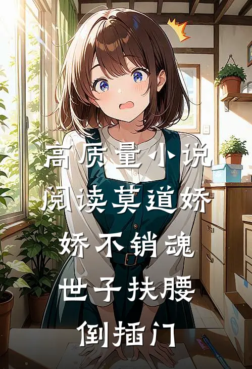 高质量小说阅读莫道娇娇不销魂，世子扶腰倒插门