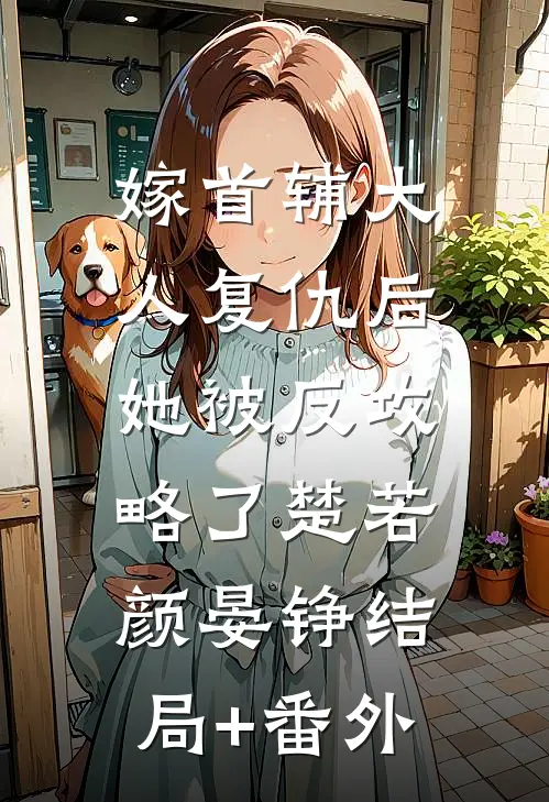 嫁首辅大人复仇后，她被反攻略了楚若颜晏铮结局+番外