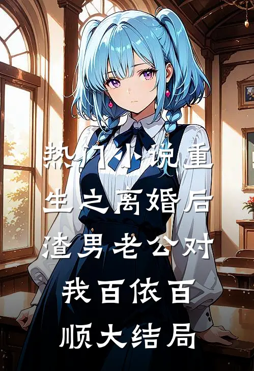 热门小说重生之离婚后渣男老公对我百依百顺大结局