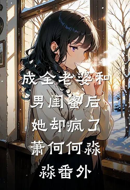 成全老婆和男闺蜜后，她却疯了萧何何淼淼 番外