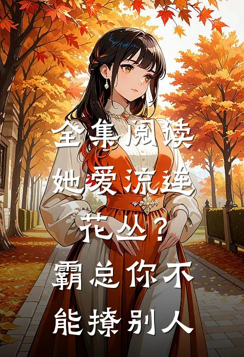 全集阅读她爱流连花丛？霸总：你不能撩别人