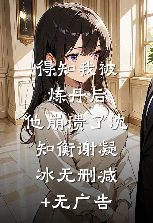 得知我被炼丹后，他崩溃了沈知衡谢凝冰无删减+无广告