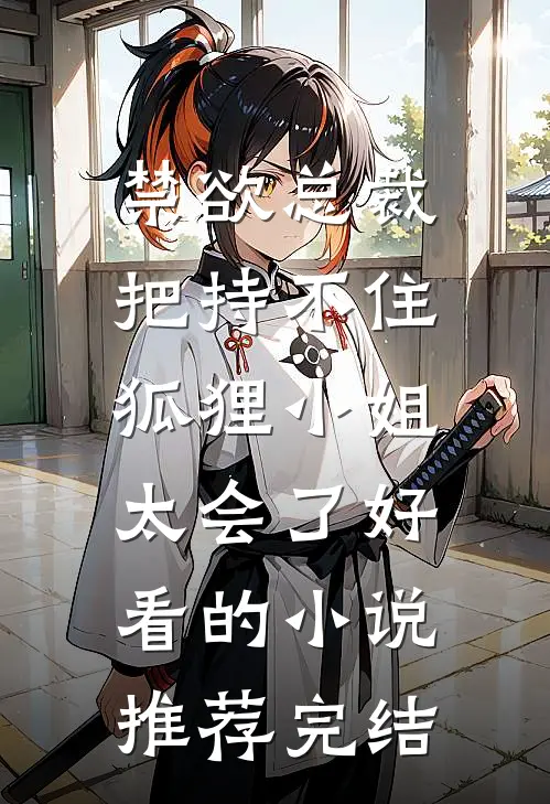禁欲总裁把持不住，狐狸小姐太会了好看的小说推荐完结