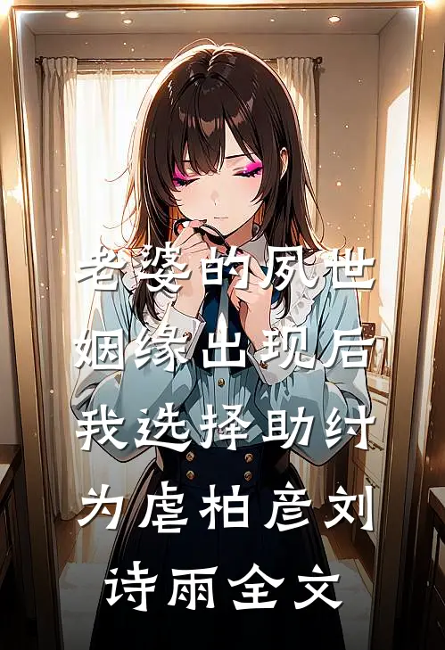 老婆的夙世姻缘出现后，我选择助纣为虐柏彦刘诗雨全文