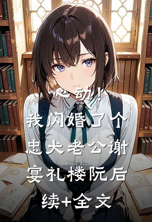 心动！我闪婚了个忠犬老公谢宴礼楼阮后续+全文