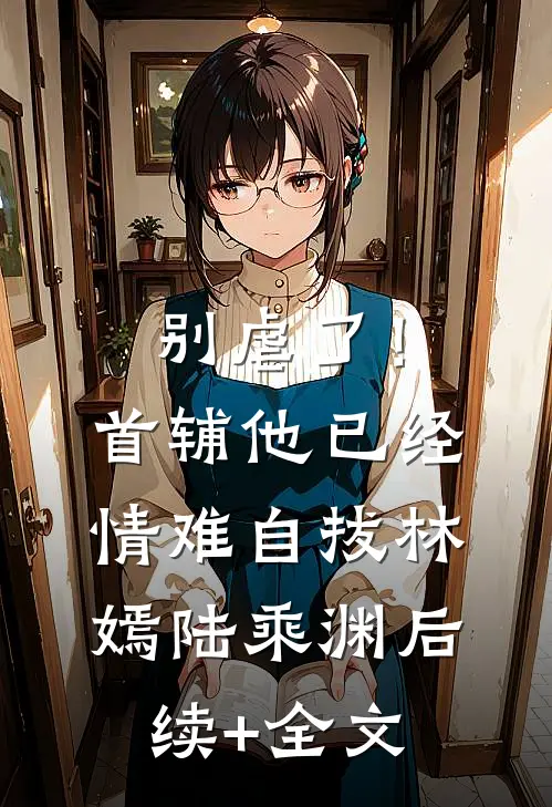 别虐了！首辅他已经情难自拔林嫣陆乘渊后续+全文