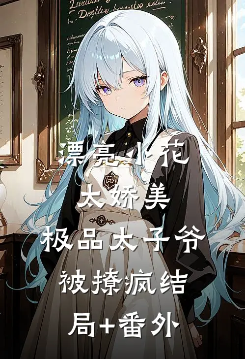 漂亮小花太娇美，极品太子爷被撩疯结局+番外