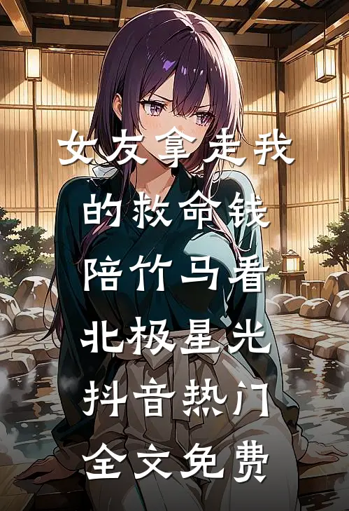 女友拿走我的救命钱，陪竹马看北极星光抖音热门全文免费