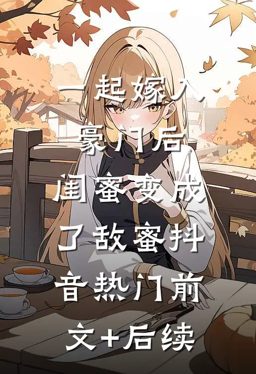 一起嫁入豪门后，闺蜜变成了敌蜜抖音热门前文+后续
