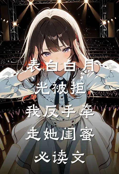 表白白月光被拒，我反手牵走她闺蜜必读文