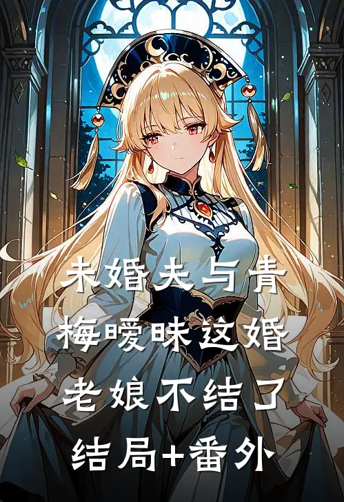 未婚夫与青梅暧昧这婚老娘不结了结局+番外