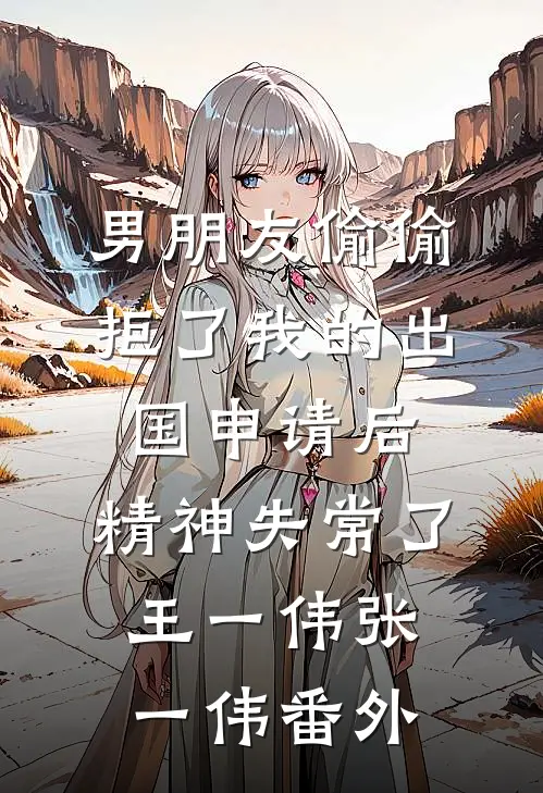 男朋友偷偷拒了我的出国申请后，精神失常了王一伟张一伟 番外