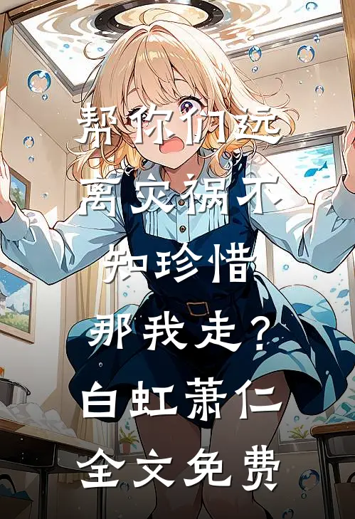 帮你们远离灾祸不知珍惜，那我走？白虹萧仁全文免费