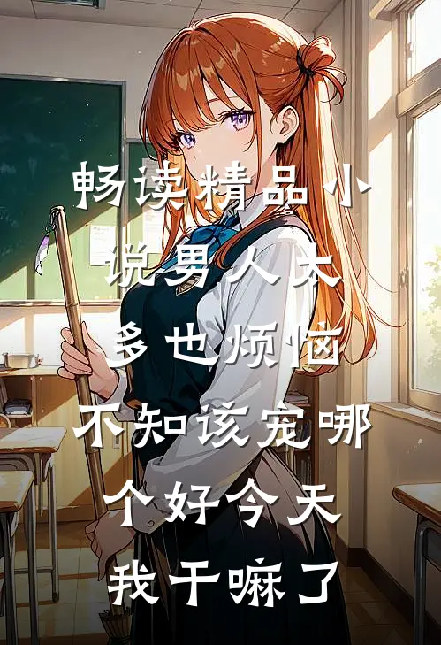 畅读精品小说男人太多也烦恼,不知该宠哪个好 今天我干嘛了