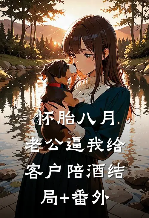 怀胎八月，老公逼我给客户陪酒结局+番外