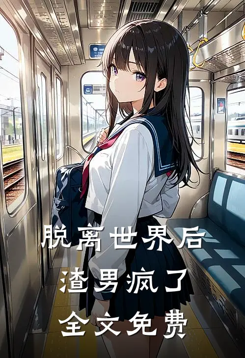 脱离世界后，渣男疯了全文免费