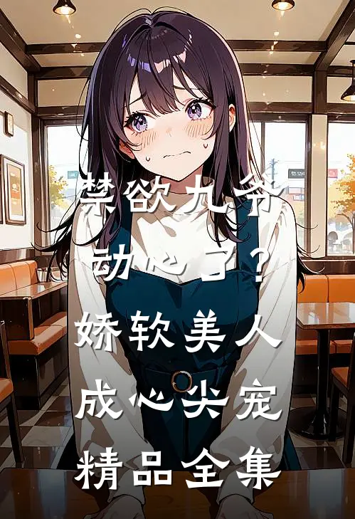 禁欲九爷动心了？娇软美人成心尖宠精品全集