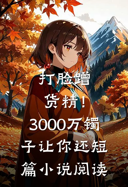 打脸蹭货精！3000万镯子让你还短篇小说阅读