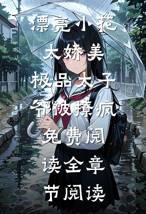 漂亮小花太娇美,极品太子爷被撩疯免费阅读全章节阅读