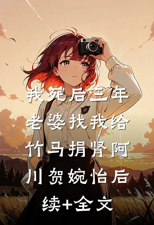 我死后三年，老婆找我给竹马捐肾阿川贺婉怡后续+全文