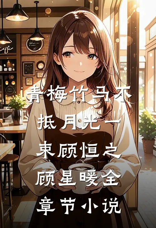 青梅竹马不抵月光一束顾恒之顾星暖全章节小说