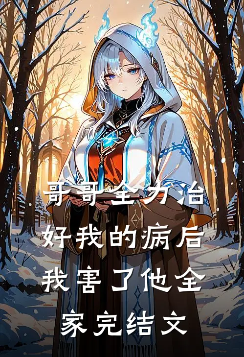 哥哥全力治好我的病后，我害了他全家完结文