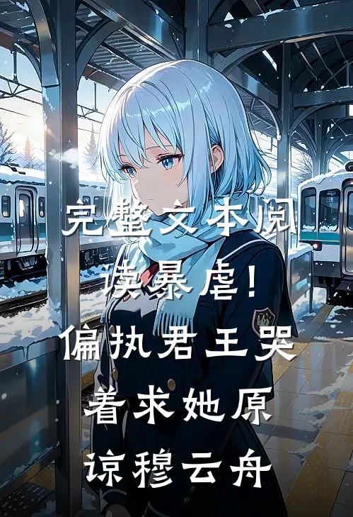 完整文本阅读暴虐!偏执君王哭着求她原谅穆云舟