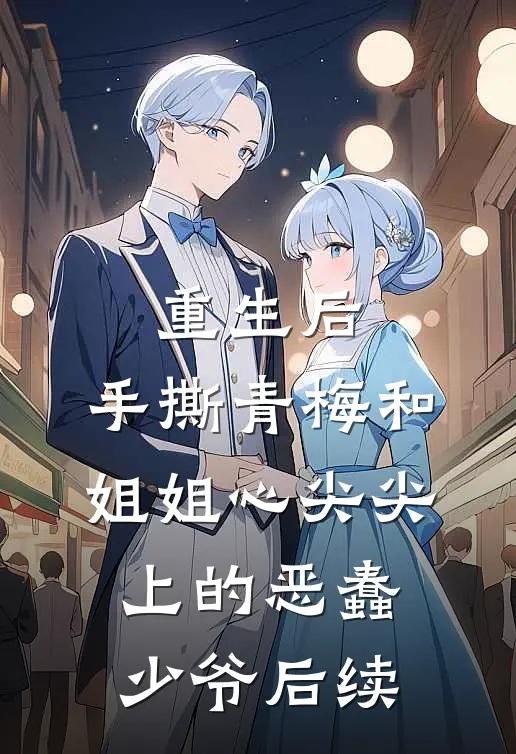 重生后，手撕青梅和姐姐心尖尖上的恶蠢少爷后续