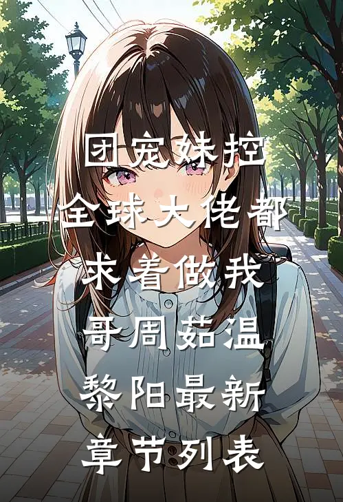 团宠妹控：全球大佬都求着做我哥周茹温黎阳最新章节列表