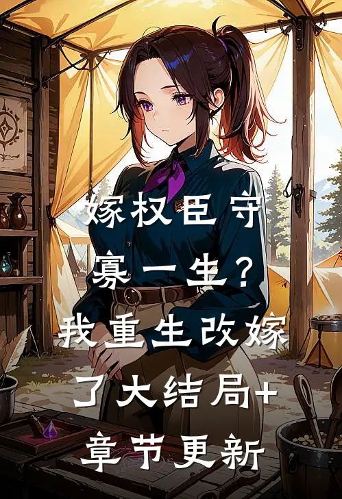 嫁权臣守寡一生？我重生改嫁了大结局+章节更新