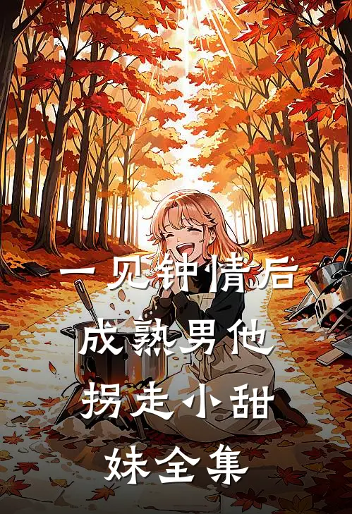 一见钟情后，成熟男他拐走小甜妹 全集