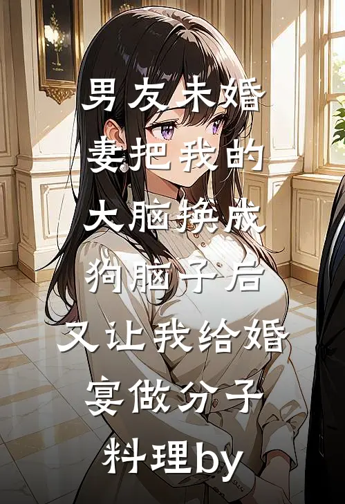男友未婚妻把我的大脑换成狗脑子后，又让我给婚宴做分子料理by