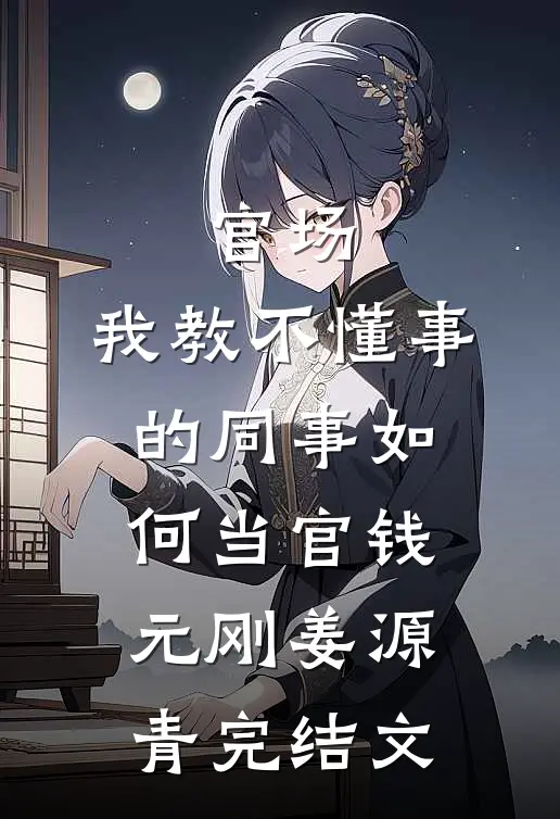 官场：我教不懂事的同事如何当官钱元刚姜源青完结文